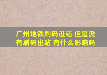 广州地铁刷码进站 但是没有刷码出站 有什么影响吗